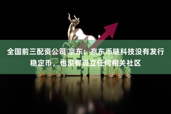 全国前三配资公司 京东：京东币链科技没有发行稳定币，也没有设立任何相关社区