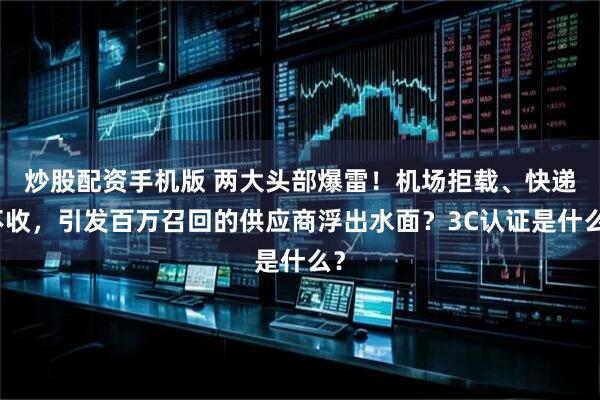 炒股配资手机版 两大头部爆雷！机场拒载、快递不收，引发百万召回的供应商浮出水面？3C认证是什么？