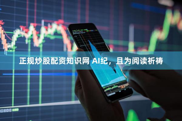 正规炒股配资知识网 AI纪，且为阅读祈祷