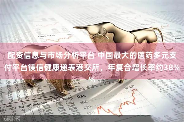 配资信息与市场分析平台 中国最大的医药多元支付平台镁信健康递表港交所，年复合增长率约38%