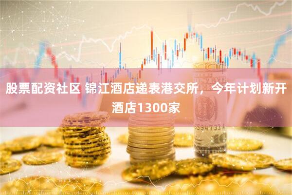 股票配资社区 锦江酒店递表港交所，今年计划新开酒店1300家