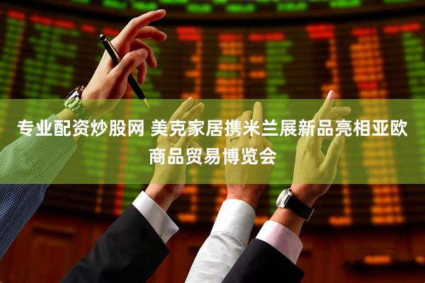 专业配资炒股网 美克家居携米兰展新品亮相亚欧商品贸易博览会