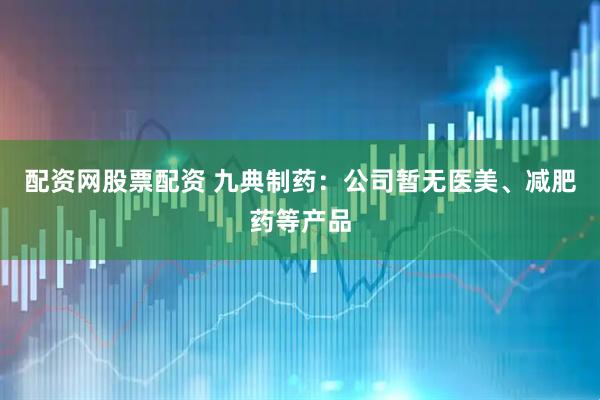配资网股票配资 九典制药：公司暂无医美、减肥药等产品