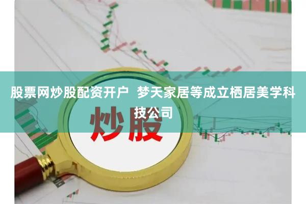 股票网炒股配资开户  梦天家居等成立栖居美学科技公司
