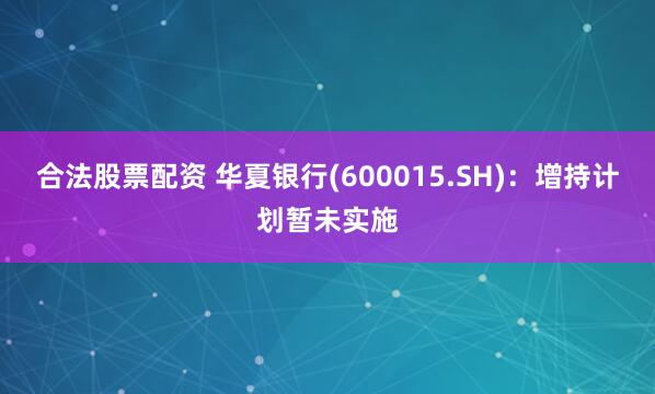 合法股票配资 华夏银行(600015.SH)：增持计划暂未实施
