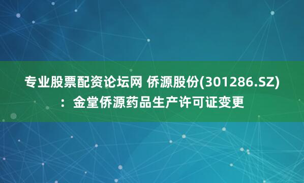 专业股票配资论坛网 侨源股份(301286.SZ)：金堂侨源药品生产许可证变更