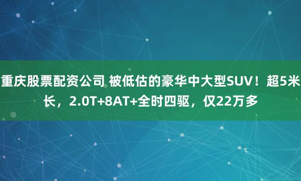 重庆股票配资公司 被低估的豪华中大型SUV！超5米长，2.0T+8AT+全时四驱，仅22万多