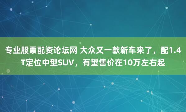 专业股票配资论坛网 大众又一款新车来了，配1.4T定位中型SUV，有望售价在10万左右起