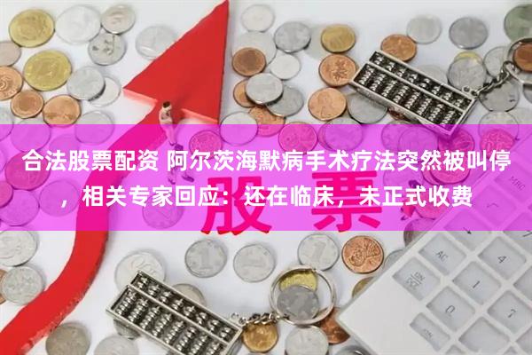 合法股票配资 阿尔茨海默病手术疗法突然被叫停，相关专家回应：还在临床，未正式收费