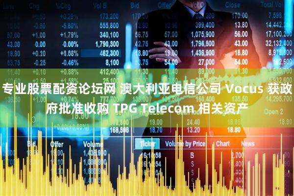 专业股票配资论坛网 澳大利亚电信公司 Vocus 获政府批准收购 TPG Telecom 相关资产
