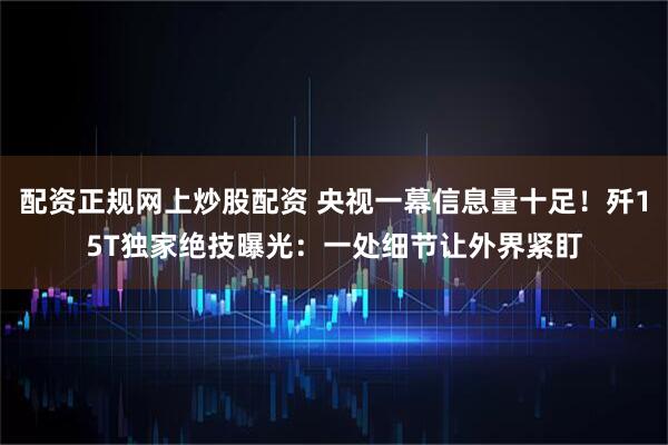 配资正规网上炒股配资 央视一幕信息量十足！歼15T独家绝技曝光：一处细节让外界紧盯