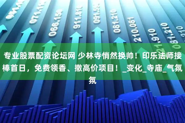 专业股票配资论坛网 少林寺悄然换帅！印乐法师接棒首日，免费领香、撤高价项目！_变化_寺庙_气氛