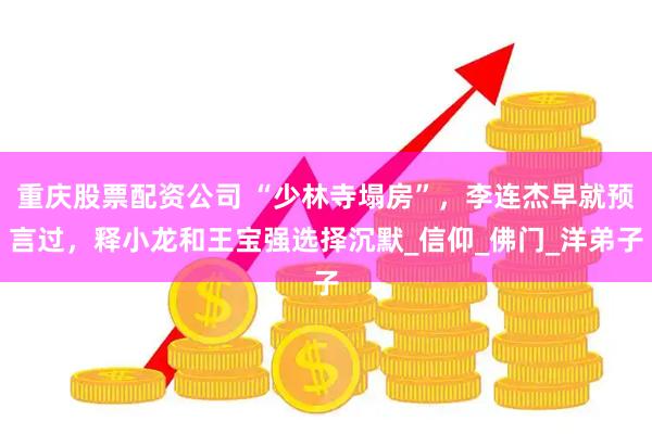 重庆股票配资公司 “少林寺塌房”，李连杰早就预言过，释小龙和王宝强选择沉默_信仰_佛门_洋弟子