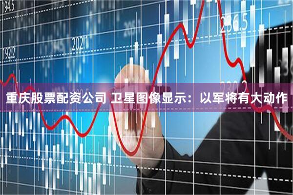 重庆股票配资公司 卫星图像显示：以军将有大动作