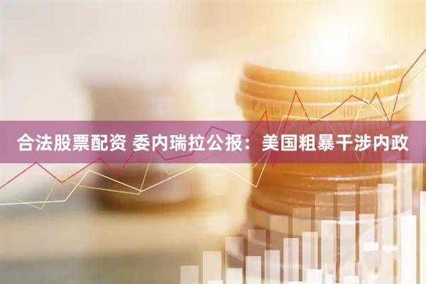 合法股票配资 委内瑞拉公报：美国粗暴干涉内政