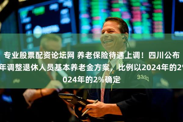 专业股票配资论坛网 养老保险待遇上调！四川公布2025年调整退休人员基本养老金方案，比例以2024年的2%确定