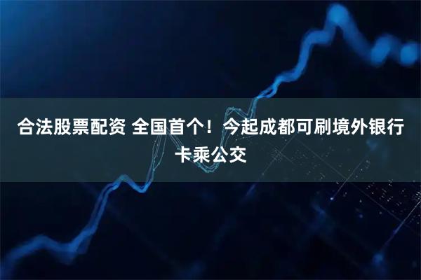 合法股票配资 全国首个！今起成都可刷境外银行卡乘公交