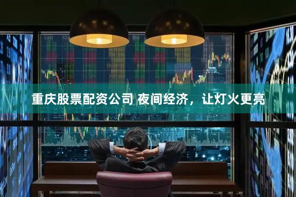 重庆股票配资公司 夜间经济，让灯火更亮