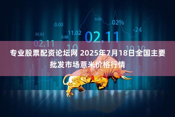 专业股票配资论坛网 2025年7月18日全国主要批发市场薏米价格行情