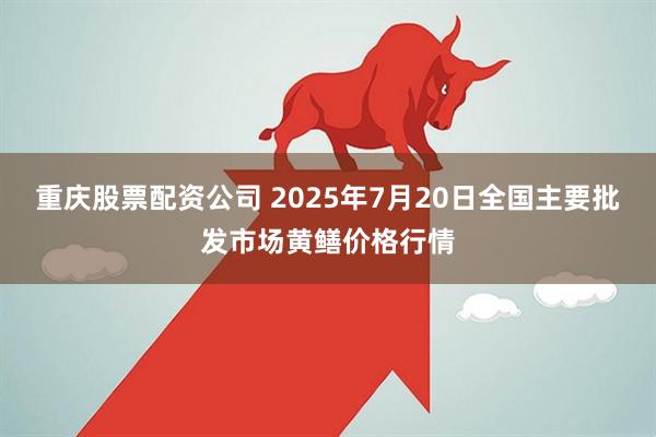 重庆股票配资公司 2025年7月20日全国主要批发市场黄鳝价格行情