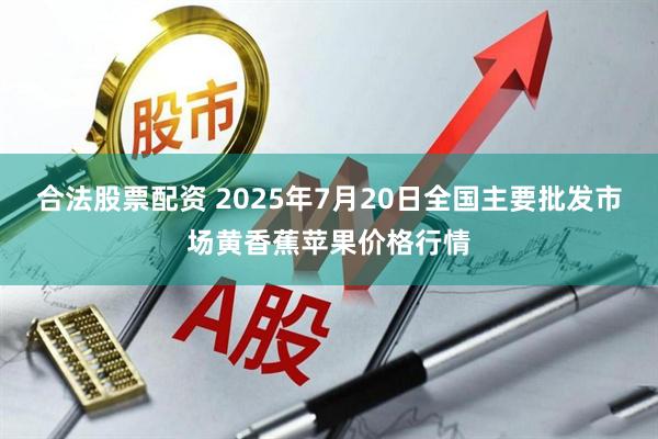 合法股票配资 2025年7月20日全国主要批发市场黄香蕉苹果价格行情