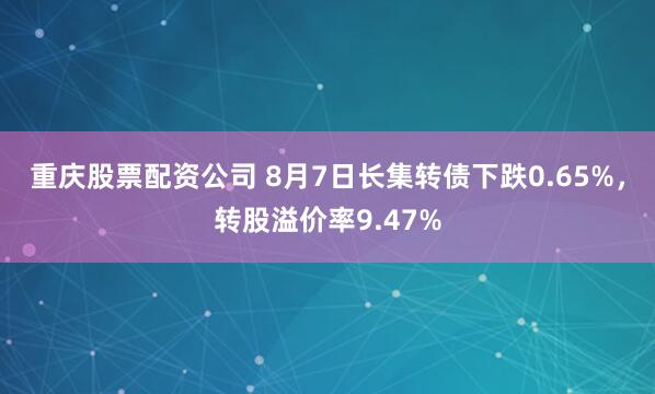 重庆股票配资公司 8月7日长集转债下跌0.65%，转股溢价率9.47%