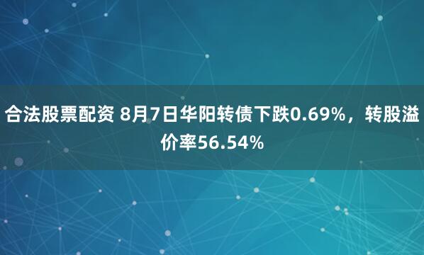 合法股票配资 8月7日华阳转债下跌0.69%，转股溢价率56.54%