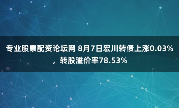 专业股票配资论坛网 8月7日宏川转债上涨0.03%，转股溢价率78.53%