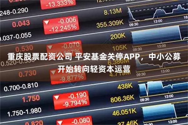 重庆股票配资公司 平安基金关停APP，中小公募开始转向轻资本运营