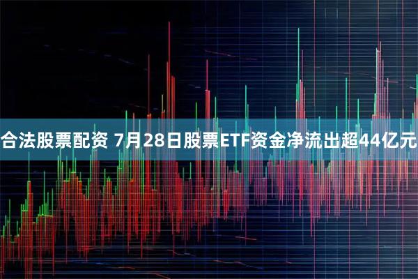 合法股票配资 7月28日股票ETF资金净流出超44亿元