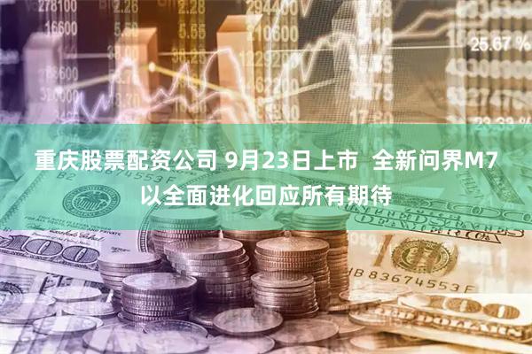 重庆股票配资公司 9月23日上市  全新问界M7以全面进化回应所有期待