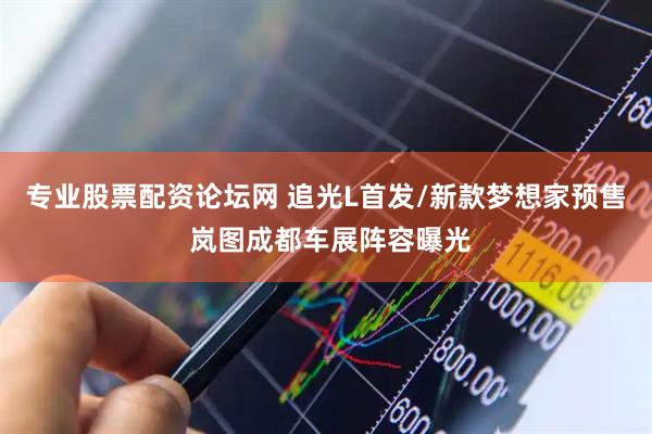 专业股票配资论坛网 追光L首发/新款梦想家预售 岚图成都车展阵容曝光