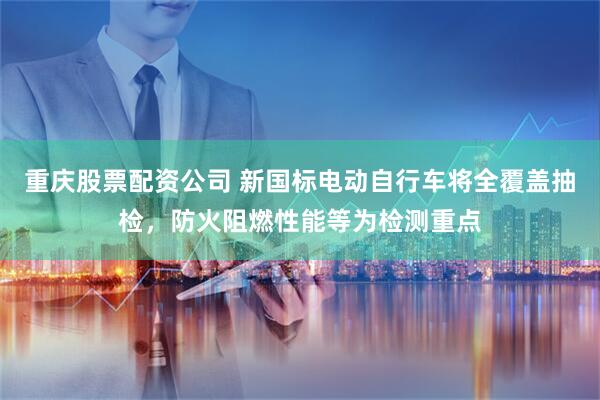 重庆股票配资公司 新国标电动自行车将全覆盖抽检，防火阻燃性能等为检测重点