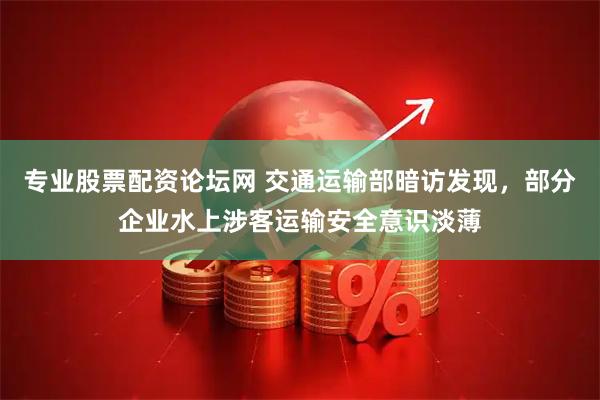 专业股票配资论坛网 交通运输部暗访发现，部分企业水上涉客运输安全意识淡薄