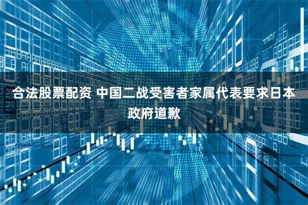合法股票配资 中国二战受害者家属代表要求日本政府道歉