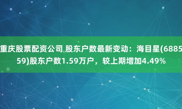 重庆股票配资公司 股东户数最新变动：海目星(688559)股东户数1.59万户，较上期增加4.49%