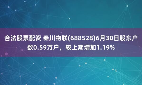 合法股票配资 秦川物联(688528)6月30日股东户数0.59万户，较上期增加1.19%