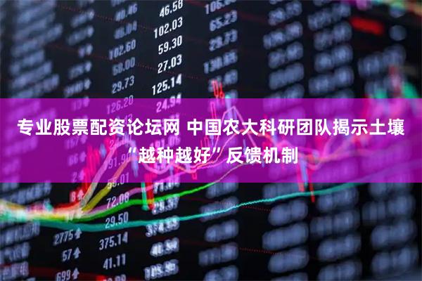 专业股票配资论坛网 中国农大科研团队揭示土壤“越种越好”反馈机制