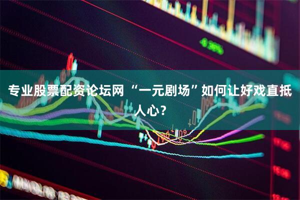 专业股票配资论坛网 “一元剧场”如何让好戏直抵人心？