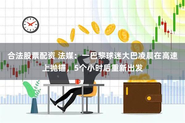 合法股票配资 法媒：一巴黎球迷大巴凌晨在高速上抛锚，5个小时后重新出发