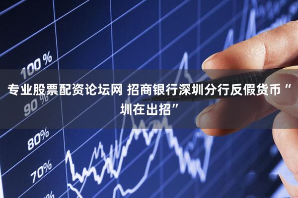 专业股票配资论坛网 招商银行深圳分行反假货币“圳在出招”