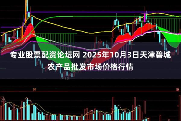 专业股票配资论坛网 2025年10月3日天津碧城农产品批发市场价格行情