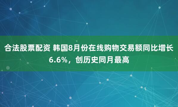 合法股票配资 韩国8月份在线购物交易额同比增长6.6%,创历史同月最高
