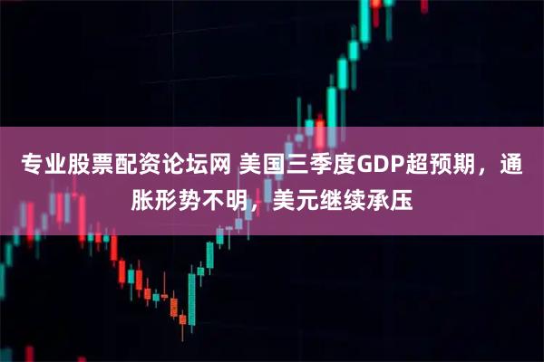 专业股票配资论坛网 美国三季度GDP超预期，通胀形势不明，美元继续承压