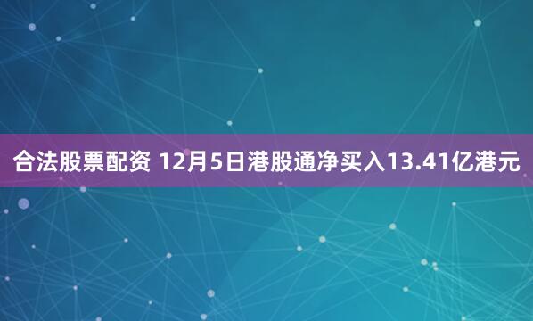 合法股票配资 12月5日港股通净买入13.41亿港元
