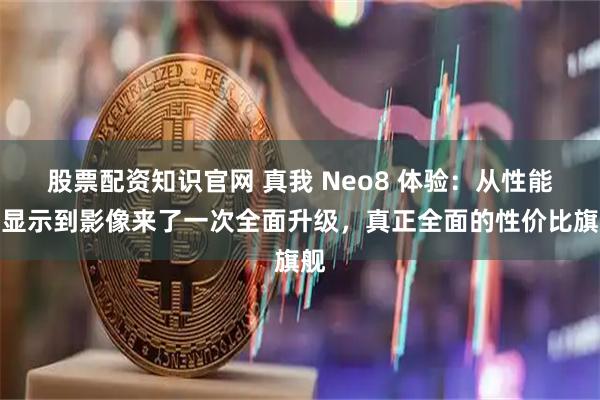 股票配资知识官网 真我 Neo8 体验：从性能、显示到影像来了一次全面升级，真正全面的性价比旗舰