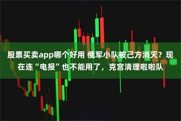 股票买卖app哪个好用 俄军小队被己方消灭?现在连“电报”也不能用了,克宫清理啦啦队