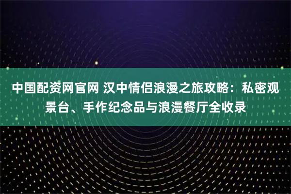 中国配资网官网 汉中情侣浪漫之旅攻略：私密观景台、手作纪念品与浪漫餐厅全收录