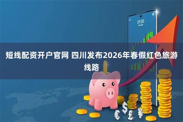 短线配资开户官网 四川发布2026年春假红色旅游线路