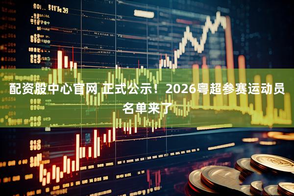配资股中心官网 正式公示！2026粤超参赛运动员名单来了